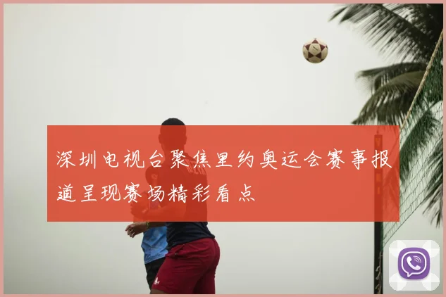 深圳电视台聚焦里约奥运会赛事报道呈现赛场精彩看点