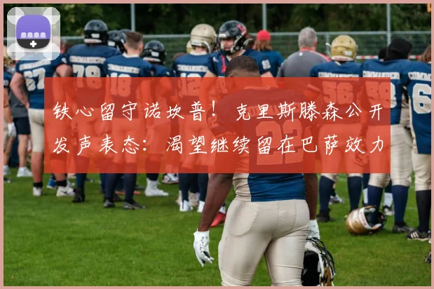 铁心留守诺坎普!克里斯滕森公开发声表态:渴望继续留在巴萨效力_续约_球员_传闻