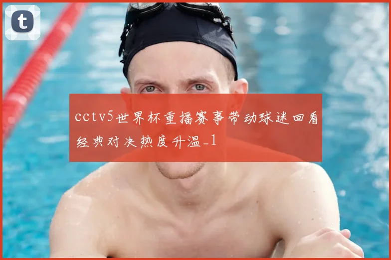 cctv5世界杯重播赛事带动球迷回看经典对决热度升温_1