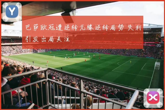 巴萨欧冠遭逆转无缘逆转局势 失利引发出局关注
