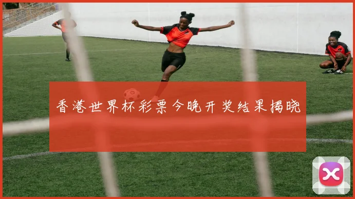 香港世界杯彩票今晚开奖结果揭晓