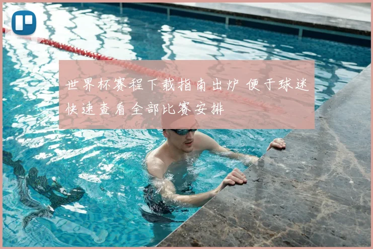 世界杯赛程下载指南出炉 便于球迷快速查看全部比赛安排