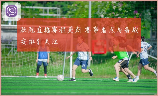 欧冠直播赛程更新 赛事看点与备战安排引关注