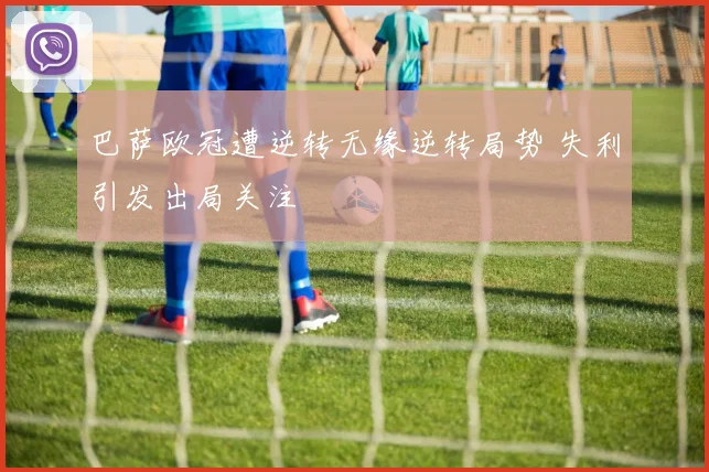 巴萨欧冠遭逆转无缘逆转局势 失利引发出局关注