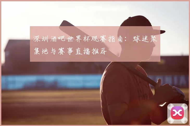 深圳酒吧世界杯观赛指南:球迷聚集地与赛事直播推荐