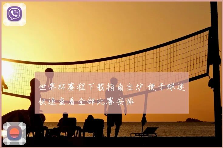 世界杯赛程下载指南出炉 便于球迷快速查看全部比赛安排
