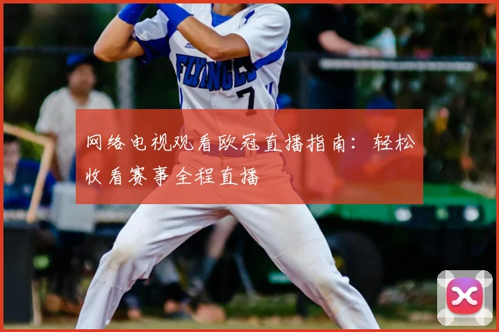 网络电视观看欧冠直播指南:轻松收看赛事全程直播